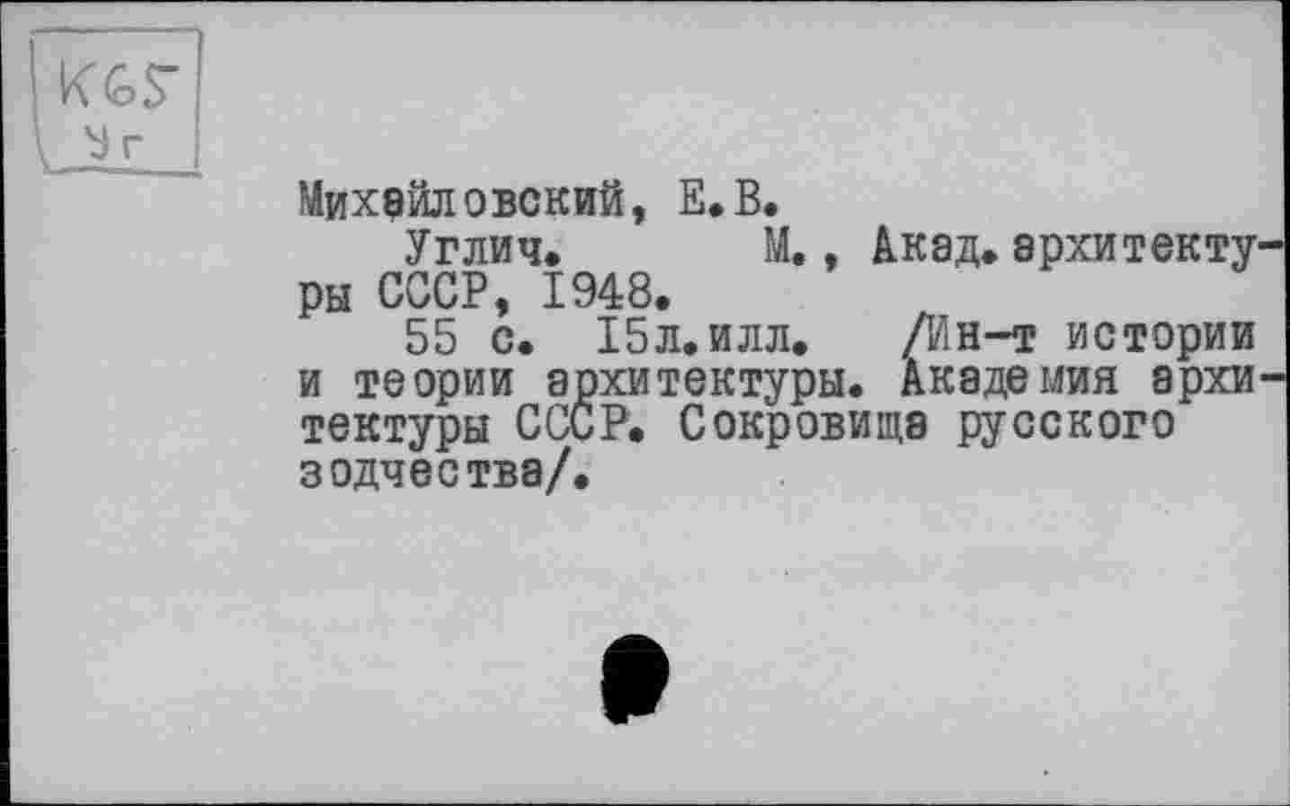 ﻿Михайловский, Е.В.
Углич. М., Акад, архитекту ры СССР, 1948.
55 с. 15л.илл. /Ин-т истории и теории архитектуры. Академия архи тектуры СССР. Сокровища русского зодчества/.